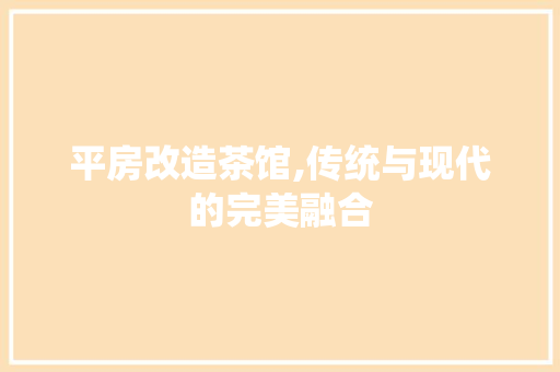 平房改造茶馆,传统与现代的完美融合 庭院装修