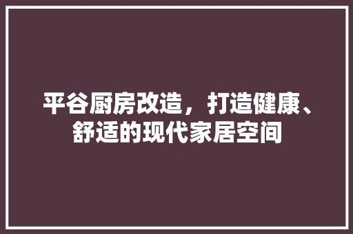 平谷厨房改造，打造健康、舒适的现代家居空间