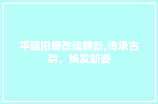 平遥旧房改造翻新,传承古韵，焕发新姿