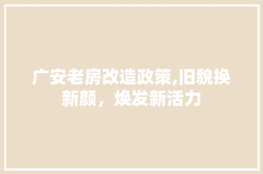 广安老房改造政策,旧貌换新颜，焕发新活力