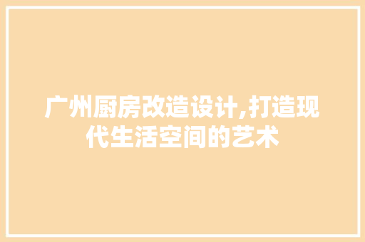 广州厨房改造设计,打造现代生活空间的艺术 景观设计