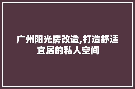 广州阳光房改造,打造舒适宜居的私人空间