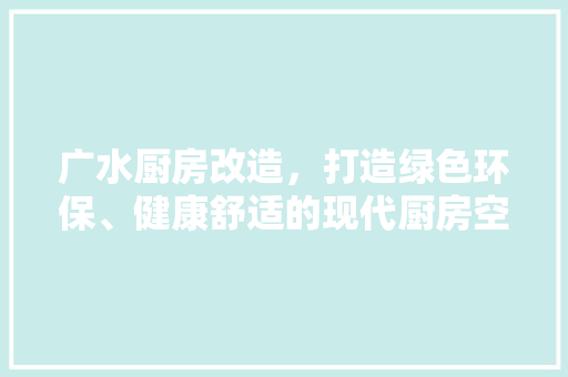 广水厨房改造，打造绿色环保、健康舒适的现代厨房空间