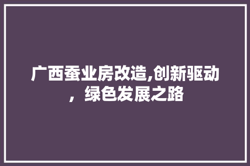 广西蚕业房改造,创新驱动，绿色发展之路