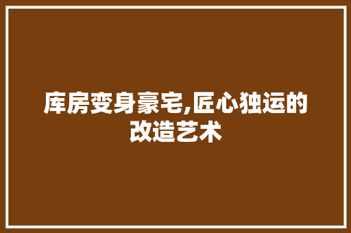 库房变身豪宅,匠心独运的改造艺术