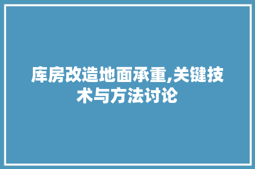 库房改造地面承重,关键技术与方法讨论 建筑设计