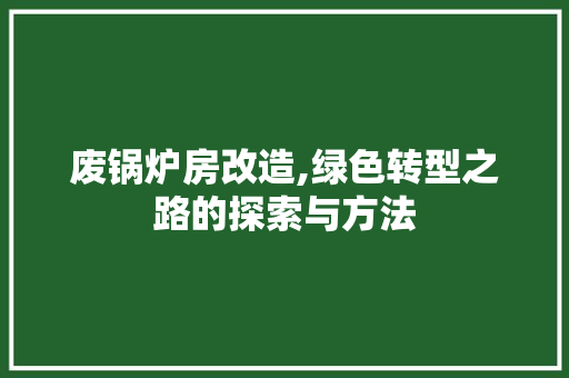 废锅炉房改造,绿色转型之路的探索与方法