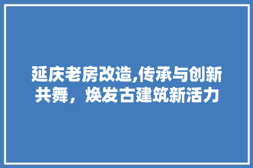 延庆老房改造,传承与创新共舞，焕发古建筑新活力