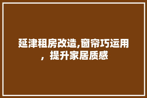 延津租房改造,窗帘巧运用，提升家居质感 装修材料