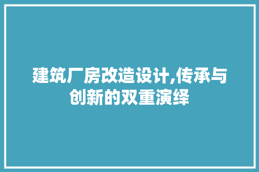 建筑厂房改造设计,传承与创新的双重演绎