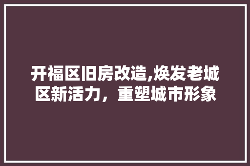 开福区旧房改造,焕发老城区新活力，重塑城市形象