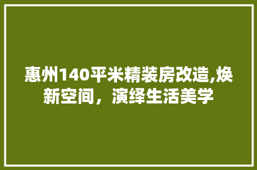 惠州140平米精装房改造,焕新空间，演绎生活美学