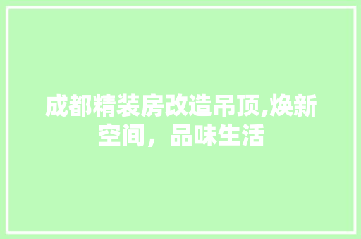 成都精装房改造吊顶,焕新空间，品味生活