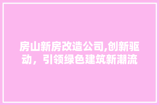 房山新房改造公司,创新驱动，引领绿色建筑新潮流 墙面装饰