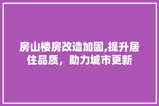 房山楼房改造加固,提升居住品质，助力城市更新