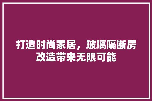 打造时尚家居，玻璃隔断房改造带来无限可能