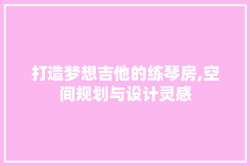 打造梦想吉他的练琴房,空间规划与设计灵感