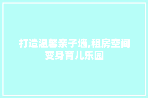打造温馨亲子墙,租房空间变身育儿乐园