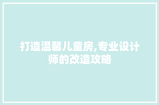打造温馨儿童房,专业设计师的改造攻略