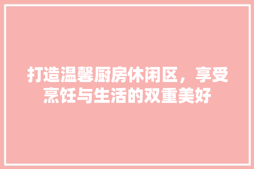 打造温馨厨房休闲区，享受烹饪与生活的双重美好