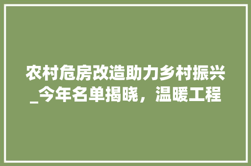 农村危房改造助力乡村振兴_今年名单揭晓，温暖工程惠及万千家庭