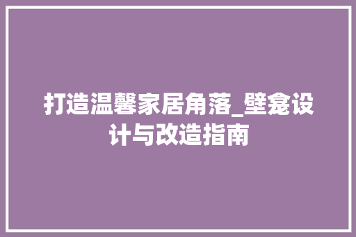 打造温馨家居角落_壁龛设计与改造指南 建筑设计