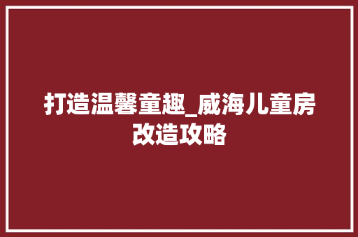 打造温馨童趣_威海儿童房改造攻略