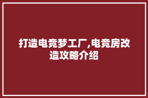 打造电竞梦工厂,电竞房改造攻略介绍