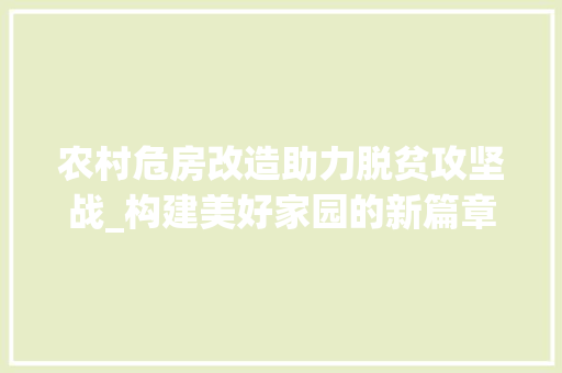 农村危房改造助力脱贫攻坚战_构建美好家园的新篇章