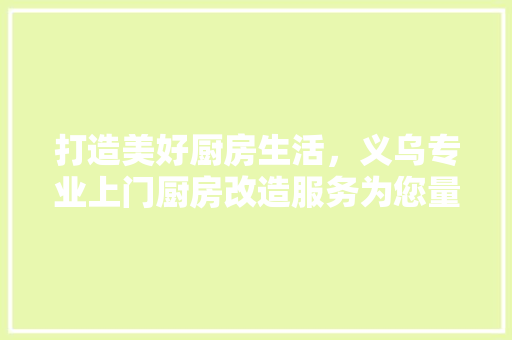 打造美好厨房生活，义乌专业上门厨房改造服务为您量身定制