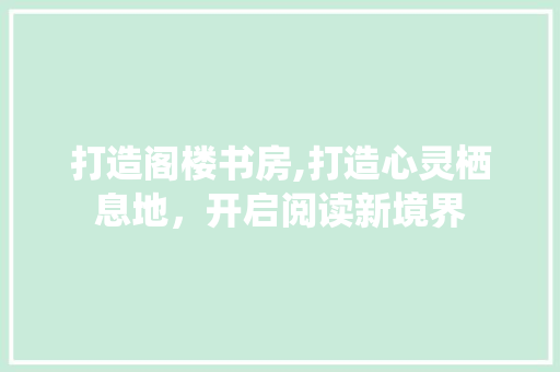 打造阁楼书房,打造心灵栖息地，开启阅读新境界 装修攻略