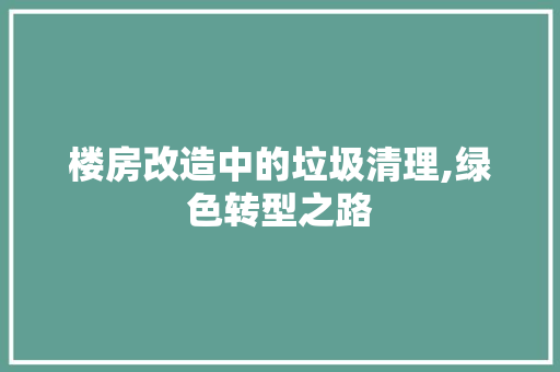 楼房改造中的垃圾清理,绿色转型之路 装修攻略 楼房改造中的垃圾清理,绿色转型之路 装修攻略