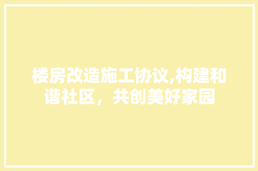 楼房改造施工协议,构建和谐社区，共创美好家园