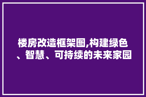 楼房改造框架图,构建绿色、智慧、可持续的未来家园 地面装修