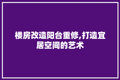 楼房改造阳台重修,打造宜居空间的艺术