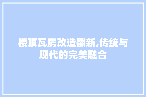 楼顶瓦房改造翻新,传统与现代的完美融合