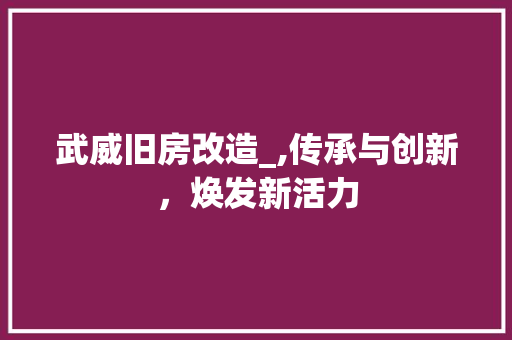 武威旧房改造_,传承与创新，焕发新活力