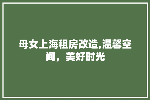 母女上海租房改造,温馨空间，美好时光