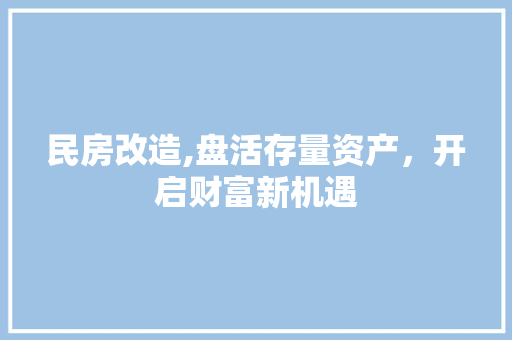 民房改造,盘活存量资产，开启财富新机遇