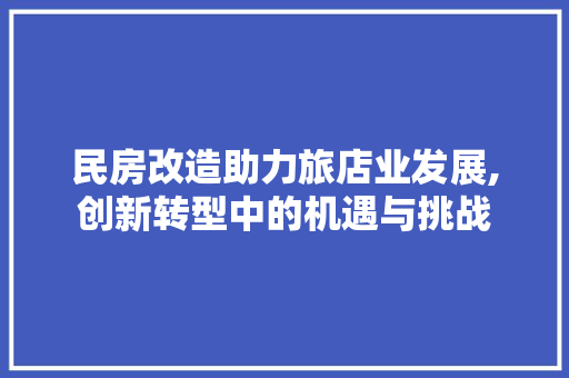 民房改造助力旅店业发展,创新转型中的机遇与挑战