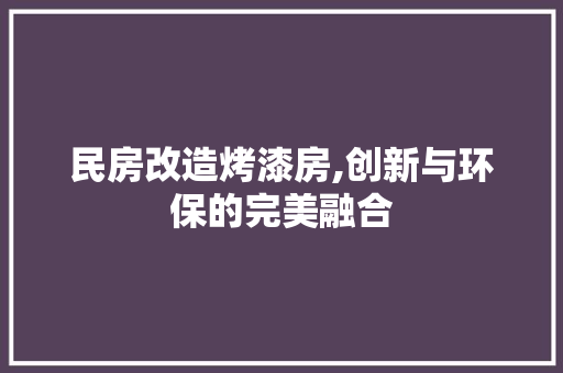 民房改造烤漆房,创新与环保的完美融合