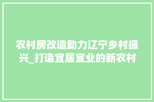 农村房改造助力辽宁乡村振兴_打造宜居宜业的新农村