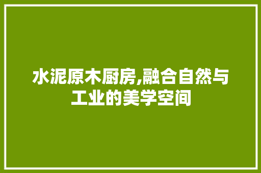 水泥原木厨房,融合自然与工业的美学空间 庭院装修