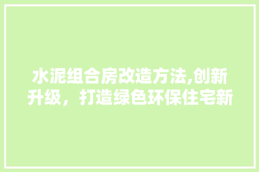 水泥组合房改造方法,创新升级，打造绿色环保住宅新标杆