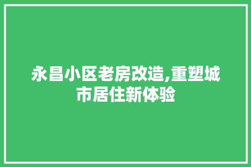 永昌小区老房改造,重塑城市居住新体验