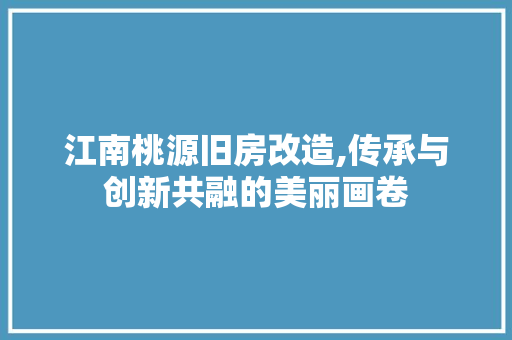 江南桃源旧房改造,传承与创新共融的美丽画卷