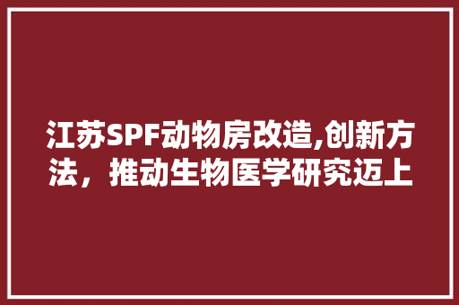 江苏SPF动物房改造,创新方法，推动生物医学研究迈上新台阶