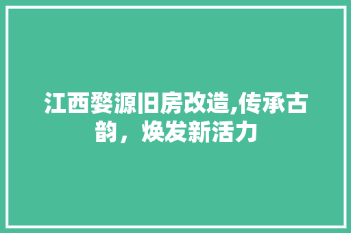 江西婺源旧房改造,传承古韵,焕发新活力