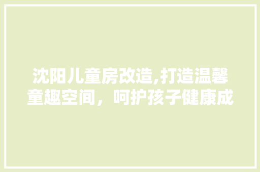 沈阳儿童房改造,打造温馨童趣空间，呵护孩子健康成长
