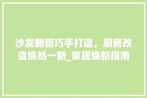 沙发翻新巧手打造，厨房改造焕然一新_家居焕新指南 装修攻略